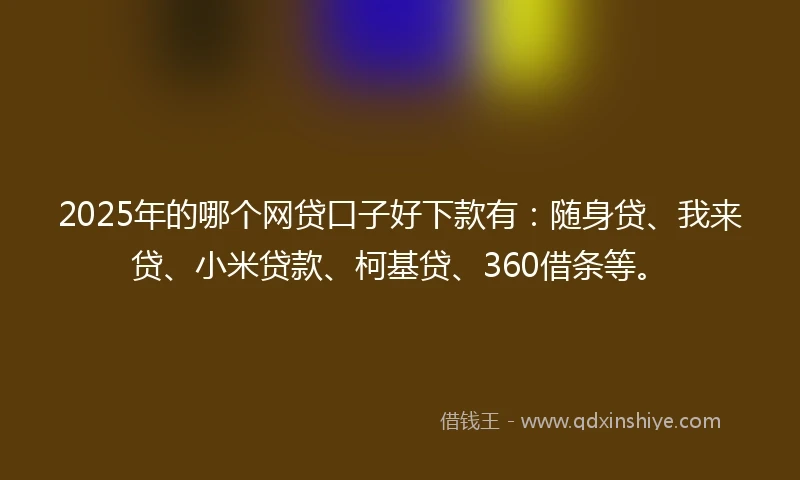2025年的哪个网贷口子好下款有：随身贷、我来贷、小米贷款、柯基贷、360借条等。