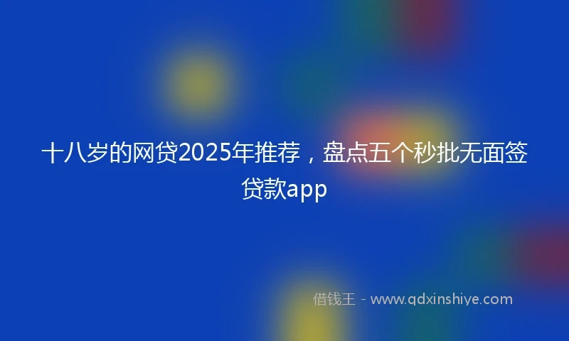 十八岁的网贷2025年推荐，盘点五个秒批无面签贷款app