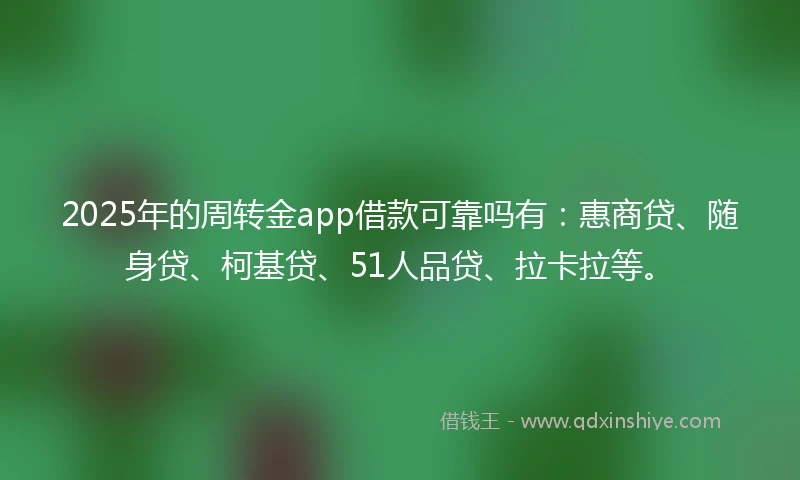 2025年的周转金app借款可靠吗有：惠商贷、随身贷、柯基贷、51人品贷、拉卡拉等。