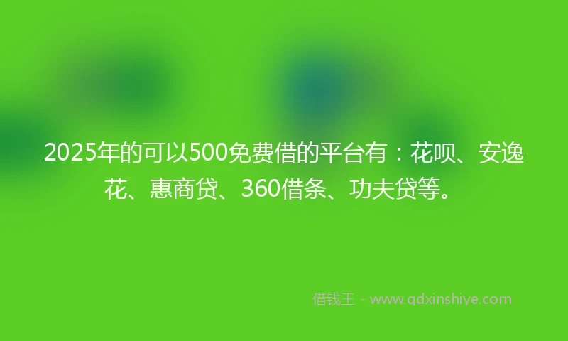 2025年的可以500免费借的平台有：花呗、安逸花、惠商贷、360借条、功夫贷等。