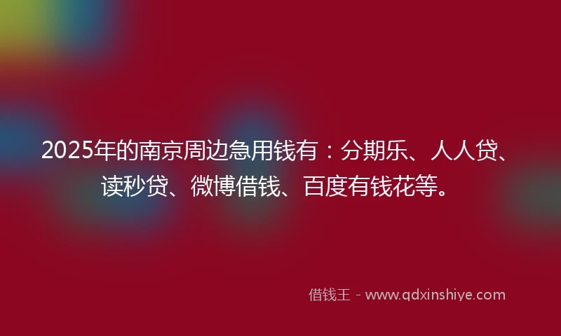 2025年的南京周边急用钱有：分期乐、人人贷、读秒贷、微博借钱、百度有钱花等。