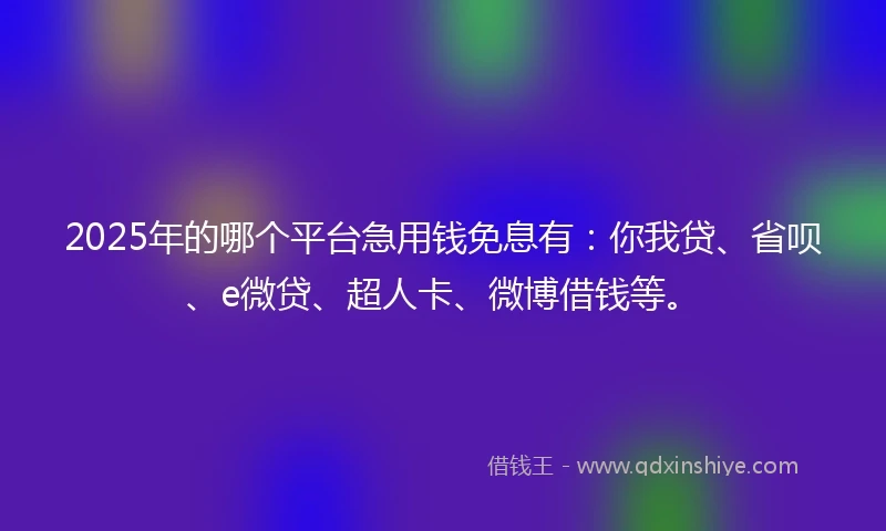2025年的哪个平台急用钱免息有：你我贷、省呗、e微贷、超人卡、微博借钱等。
