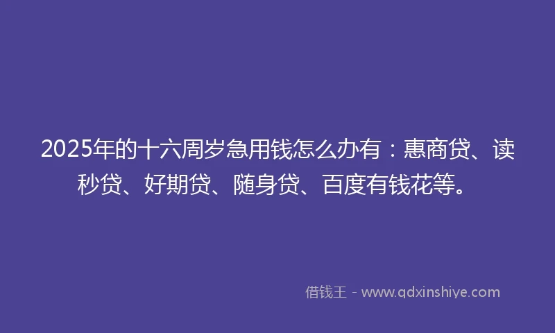 2025年的十六周岁急用钱怎么办有：惠商贷、读秒贷、好期贷、随身贷、百度有钱花等。