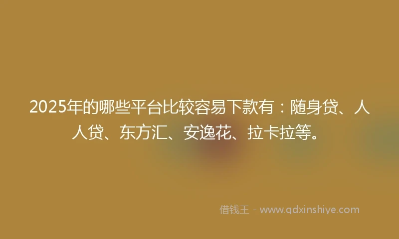 2025年的哪些平台比较容易下款有：随身贷、人人贷、东方汇、安逸花、拉卡拉等。