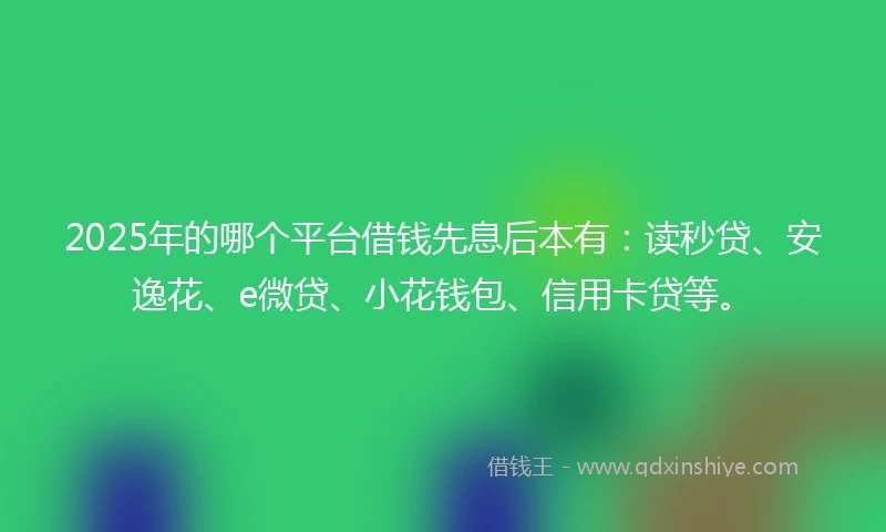 2025年的哪个平台借钱先息后本有：读秒贷、安逸花、e微贷、小花钱包、信用卡贷等。