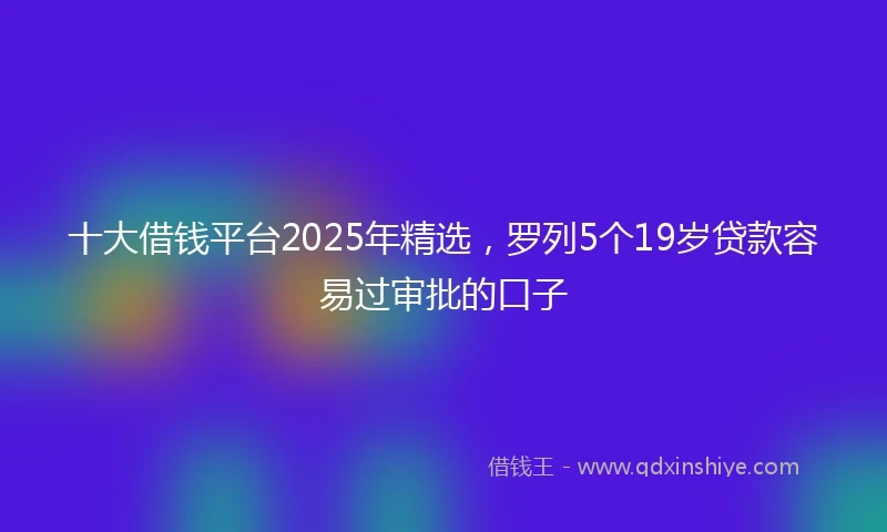 十大借钱平台2025年精选，罗列5个19岁贷款容易过审批的口子