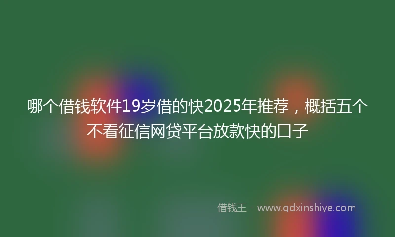 哪个借钱软件19岁借的快2025年推荐，概括五个不看征信网贷平台放款快的口子