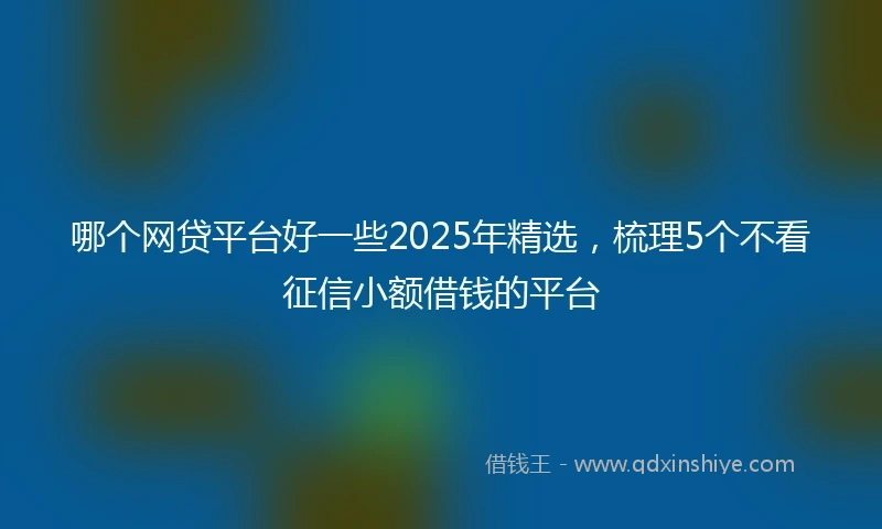 哪个网贷平台好一些2025年精选，梳理5个不看征信小额借钱的平台