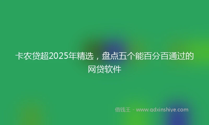 卡农贷超2025年精选，盘点五个能百分百通过的网贷软件