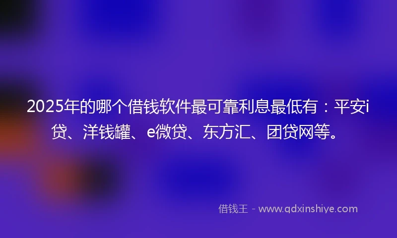 2025年的哪个借钱软件最可靠利息最低有:平安i贷、洋钱罐、e微贷、东方汇、团贷网等。