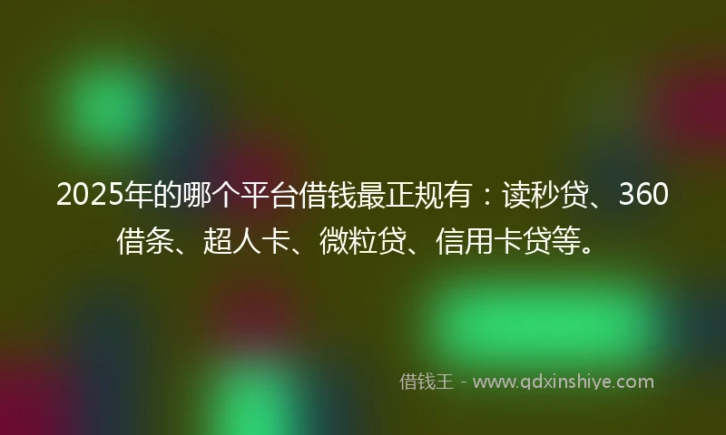 2025年的哪个平台借钱最正规有：读秒贷、360借条、超人卡、微粒贷、信用卡贷等。