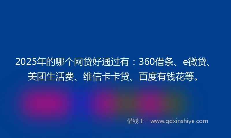 2025年的哪个网贷好通过有：360借条、e微贷、美团生活费、维信卡卡贷、百度有钱花等。