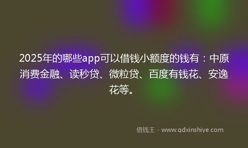 2025年的哪些app可以借钱小额度的钱有：中原消费金融、读秒贷、微粒贷、百度有钱花、安逸花等。
