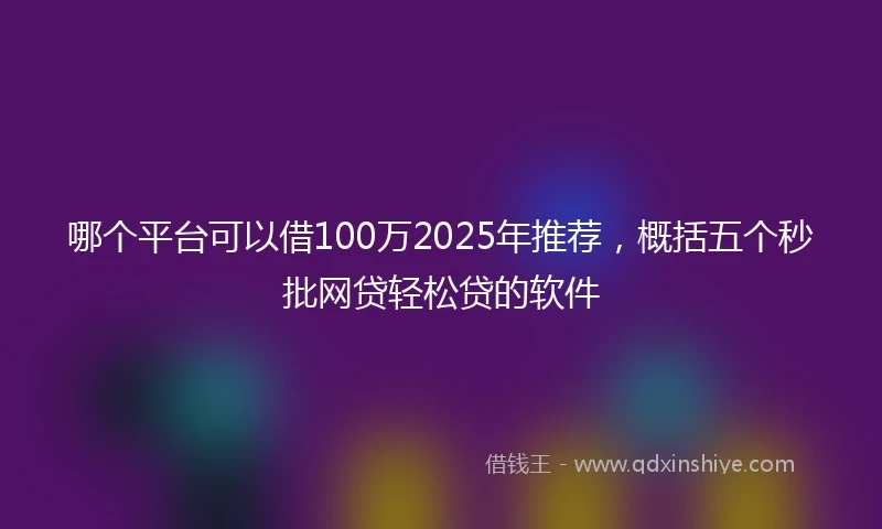 哪个平台可以借100万2025年推荐，概括五个秒批网贷轻松贷的软件