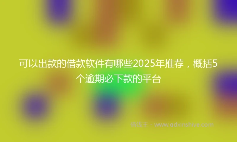 可以出款的借款软件有哪些2025年推荐，概括5个逾期必下款的平台