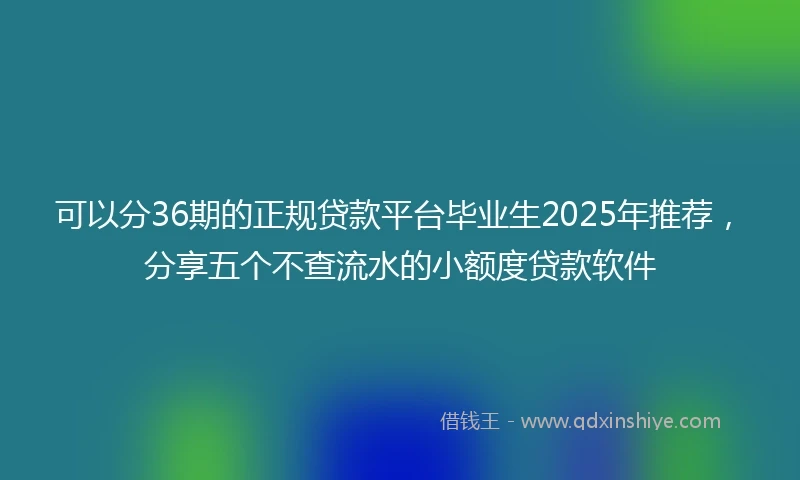 可以分36期的正规贷款平台毕业生2025年推荐,分享五个不查流水的小额度贷款软件