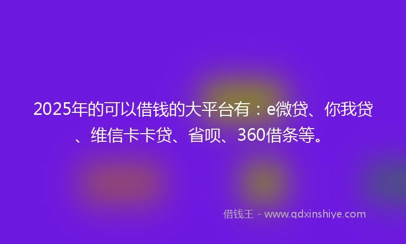 2025年的可以借钱的大平台有：e微贷、你我贷、维信卡卡贷、省呗、360借条等。