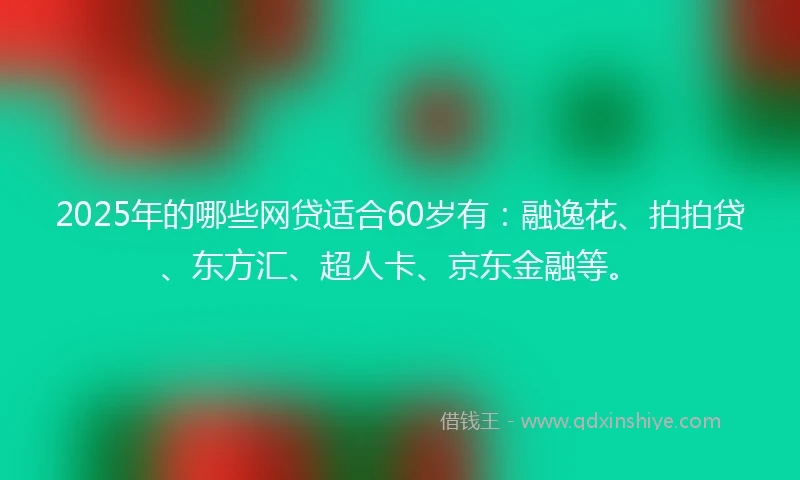 2025年的哪些网贷适合60岁有：融逸花、拍拍贷、东方汇、超人卡、京东金融等。