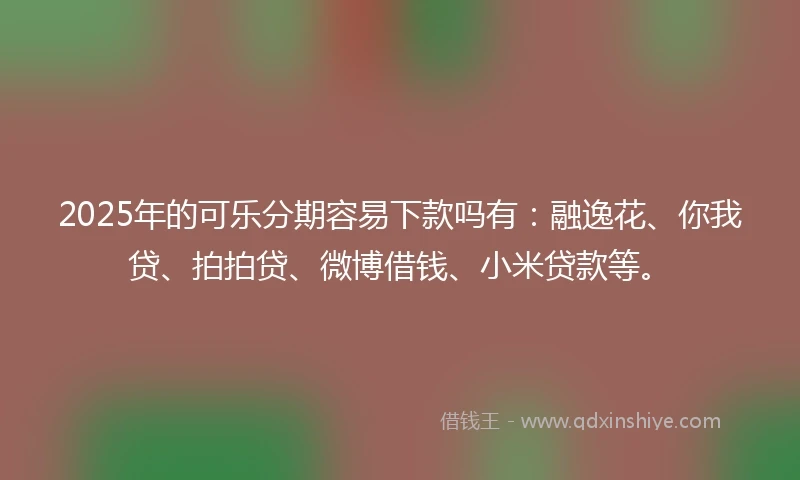 2025年的可乐分期容易下款吗有：融逸花、你我贷、拍拍贷、微博借钱、小米贷款等。