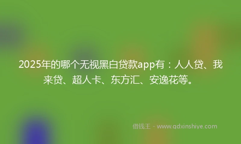2025年的哪个无视黑白贷款app有:人人贷、我来贷、超人卡、东方汇、安逸花等。