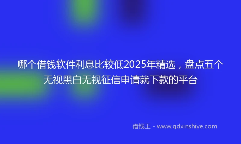 哪个借钱软件利息比较低2025年精选,盘点五个无视黑白无视征信申请就下款的平台