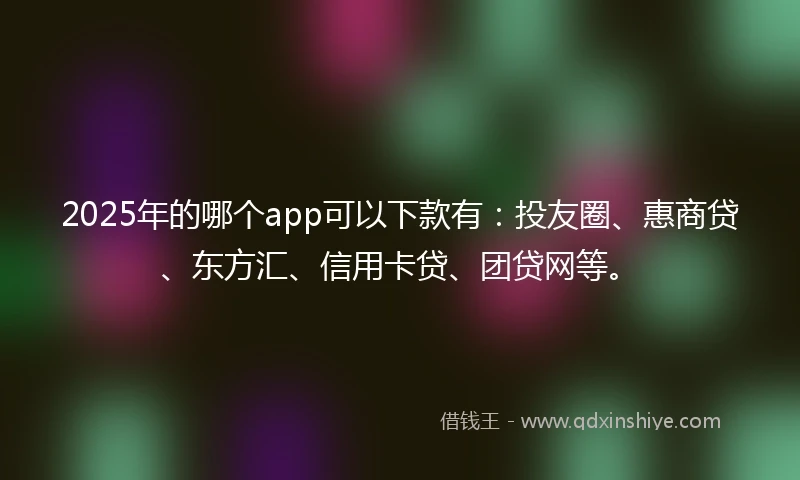 2025年的哪个app可以下款有：投友圈、惠商贷、东方汇、信用卡贷、团贷网等。