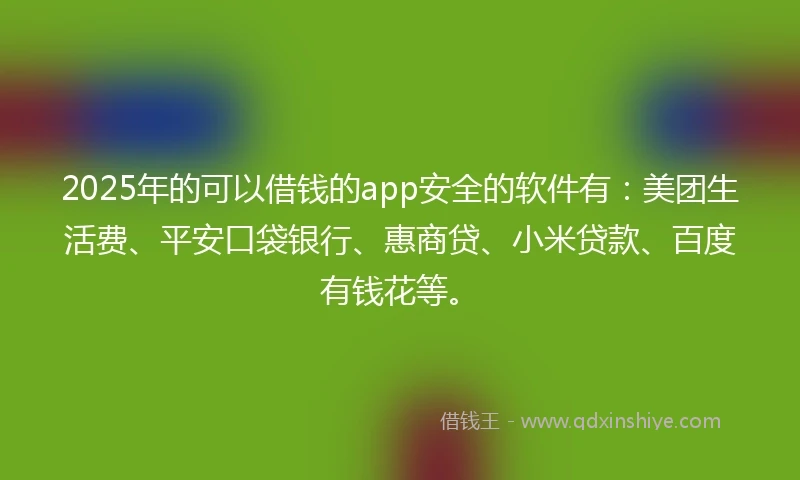 2025年的可以借钱的app安全的软件有：美团生活费、平安口袋银行、惠商贷、小米贷款、百度有钱花等。