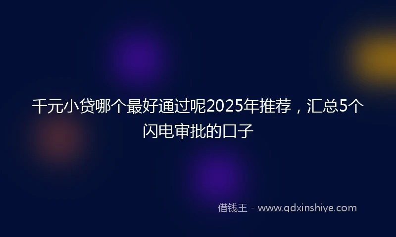 千元小贷哪个最好通过呢2025年推荐，汇总5个闪电审批的口子