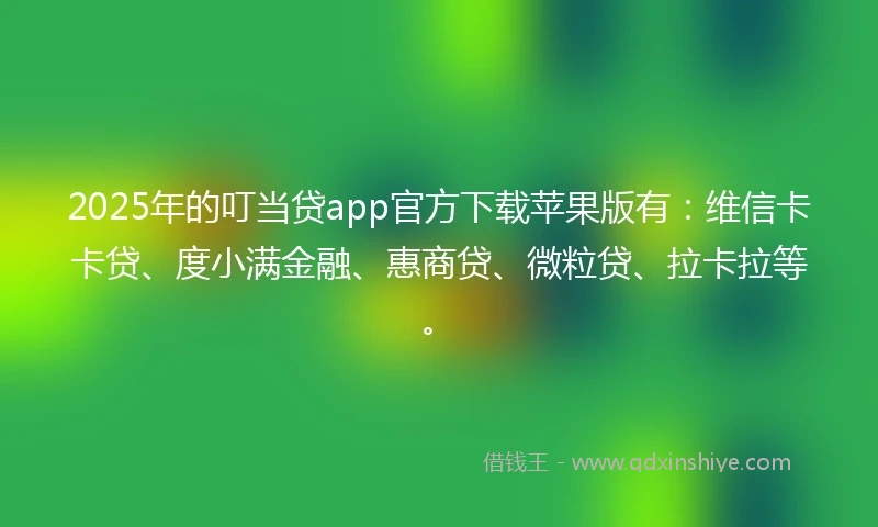 2025年的叮当贷app官方下载苹果版有:维信卡卡贷、度小满金融、惠商贷、微粒贷、拉卡拉等。