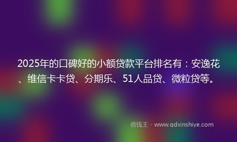 2025年的口碑好的小额贷款平台排名有:安逸花、维信卡卡贷、分期乐、51人品贷、微粒贷等。