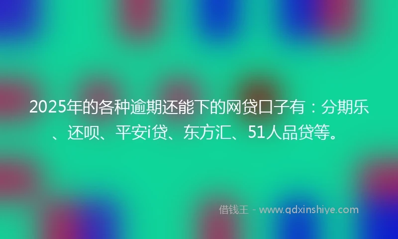 2025年的各种逾期还能下的网贷口子有：分期乐、还呗、平安i贷、东方汇、51人品贷等。