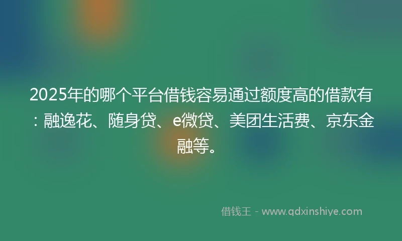 2025年的哪个平台借钱容易通过额度高的借款有：融逸花、随身贷、e微贷、美团生活费、京东金融等。