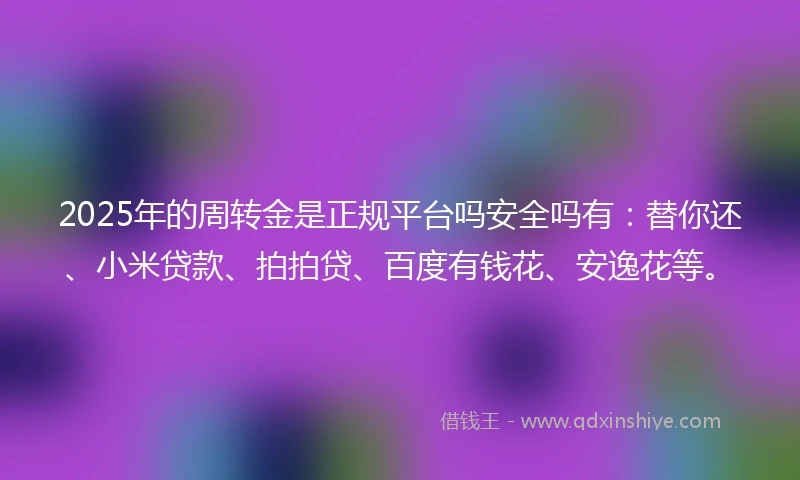 2025年的周转金是正规平台吗安全吗有：替你还、小米贷款、拍拍贷、百度有钱花、安逸花等。