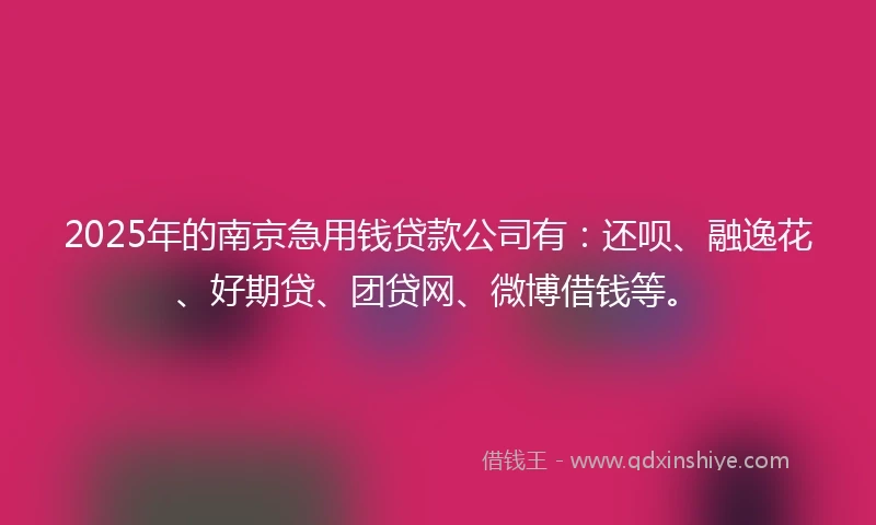 2025年的南京急用钱贷款公司有：还呗、融逸花、好期贷、团贷网、微博借钱等。