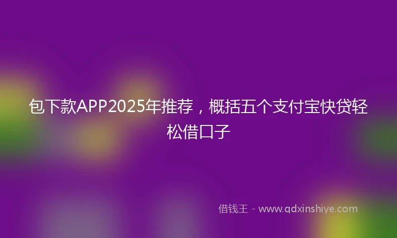 包下款APP2025年推荐，概括五个支付宝快贷轻松借口子