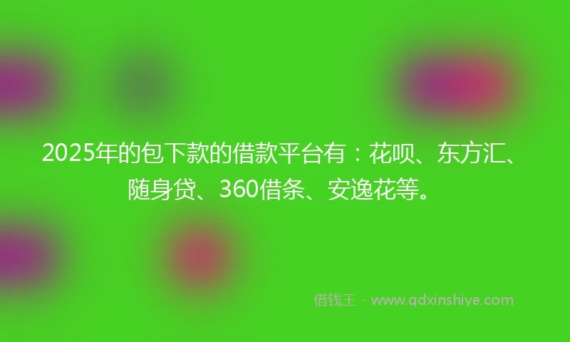 2025年的包下款的借款平台有：花呗、东方汇、随身贷、360借条、安逸花等。