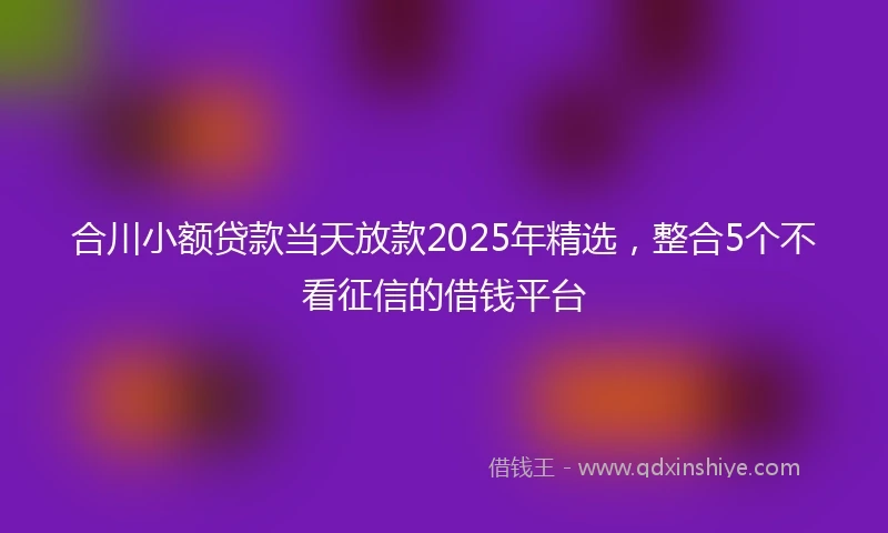 合川小额贷款当天放款2025年精选，整合5个不看征信的借钱平台