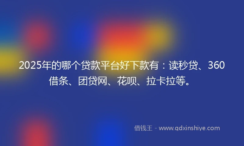 2025年的哪个贷款平台好下款有：读秒贷、360借条、团贷网、花呗、拉卡拉等。