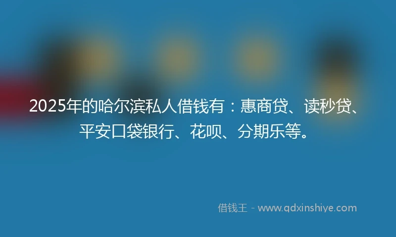 2025年的哈尔滨私人借钱有：惠商贷、读秒贷、平安口袋银行、花呗、分期乐等。