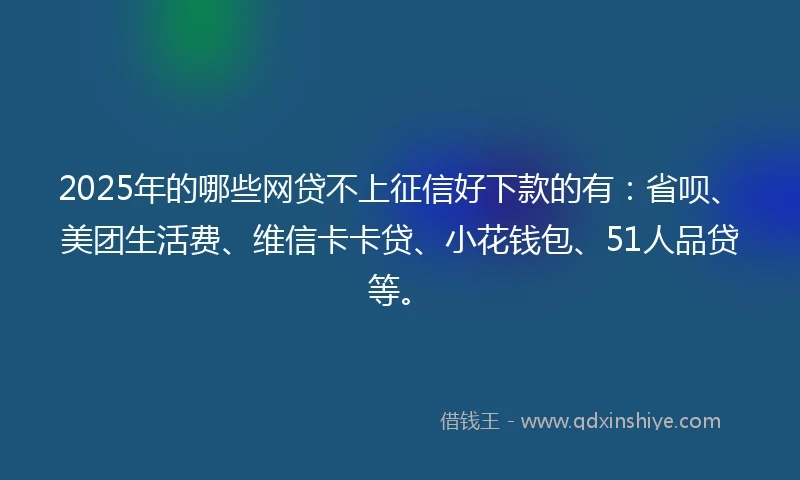 2025年的哪些网贷不上征信好下款的有：省呗、美团生活费、维信卡卡贷、小花钱包、51人品贷等。