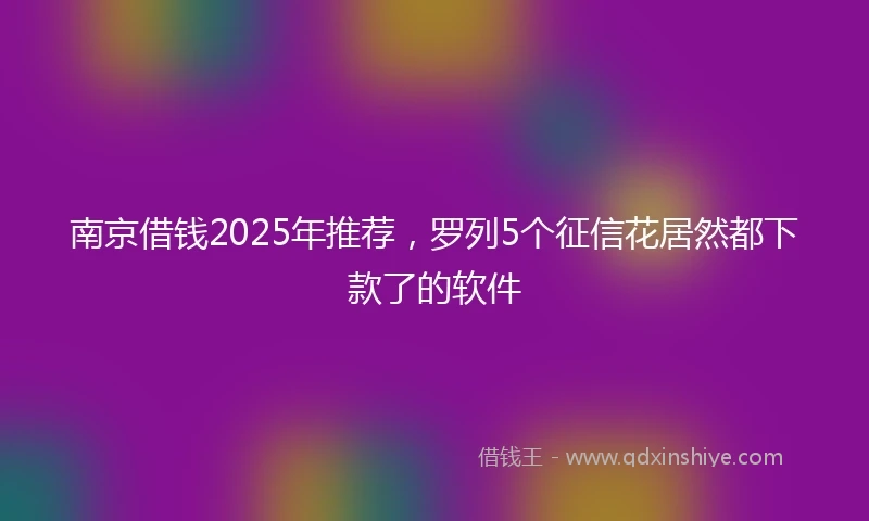 南京借钱2025年推荐，罗列5个征信花居然都下款了的软件