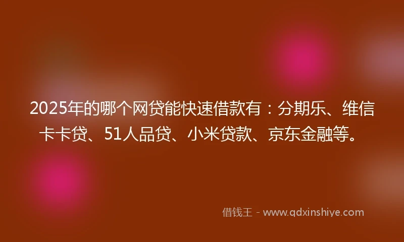 2025年的哪个网贷能快速借款有：分期乐、维信卡卡贷、51人品贷、小米贷款、京东金融等。