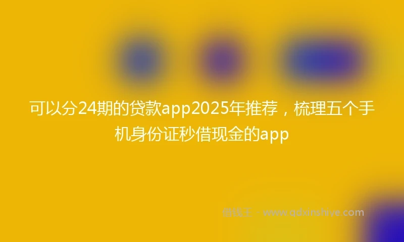 可以分24期的贷款app2025年推荐，梳理五个手机身份证秒借现金的app