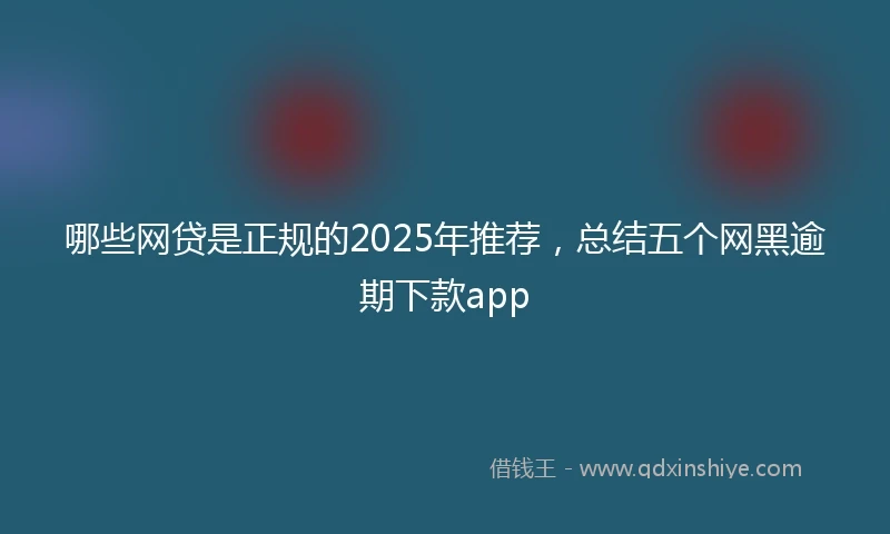 哪些网贷是正规的2025年推荐，总结五个网黑逾期下款app