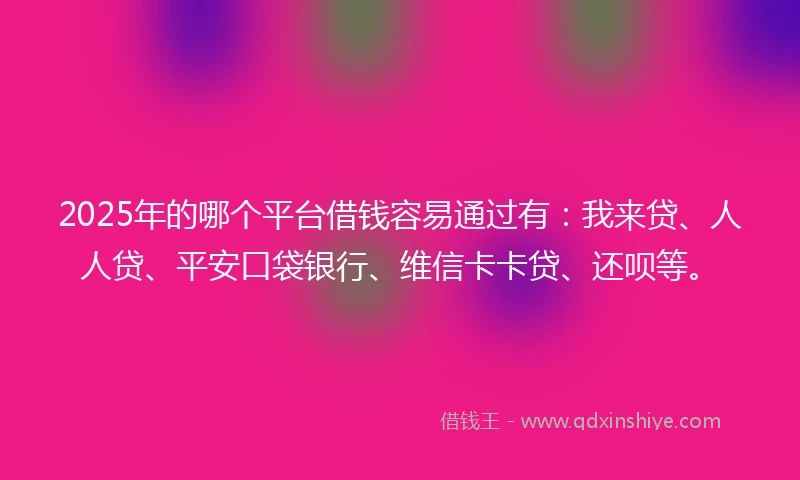 2025年的哪个平台借钱容易通过有：我来贷、人人贷、平安口袋银行、维信卡卡贷、还呗等。