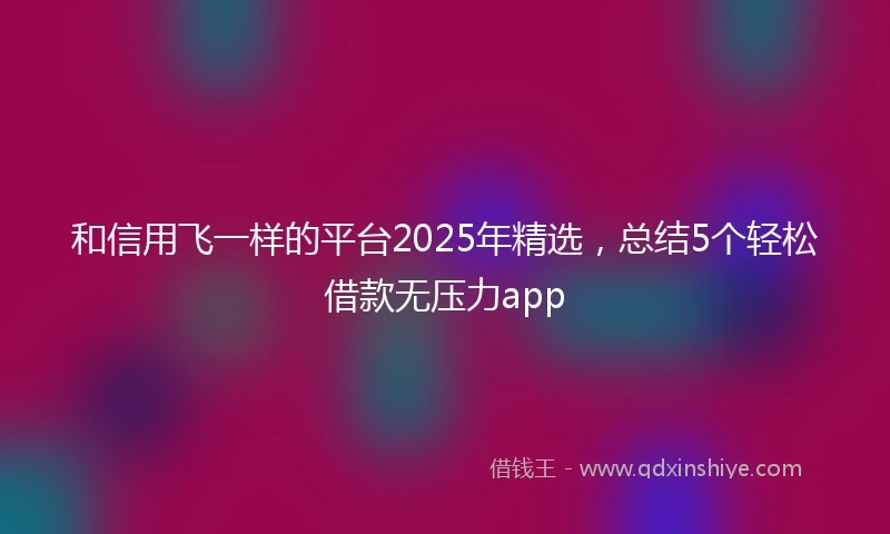 和信用飞一样的平台2025年精选，总结5个轻松借款无压力app