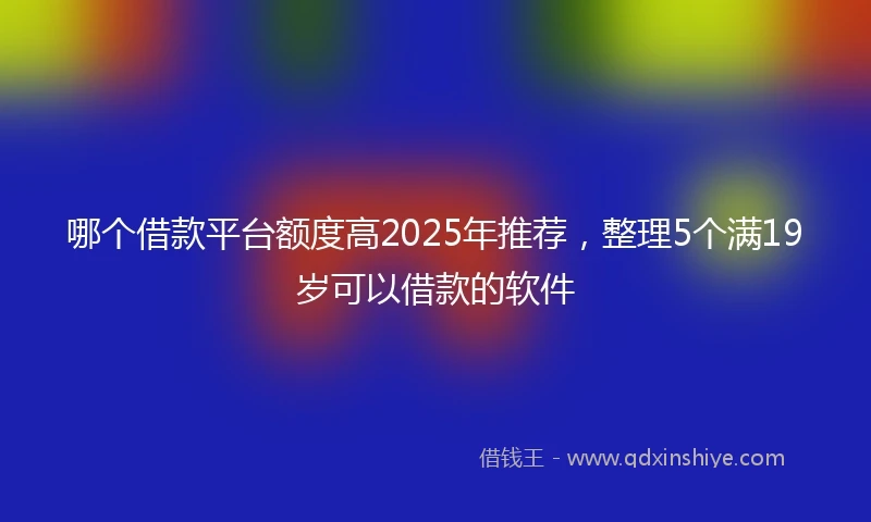 哪个借款平台额度高2025年推荐，整理5个满19岁可以借款的软件