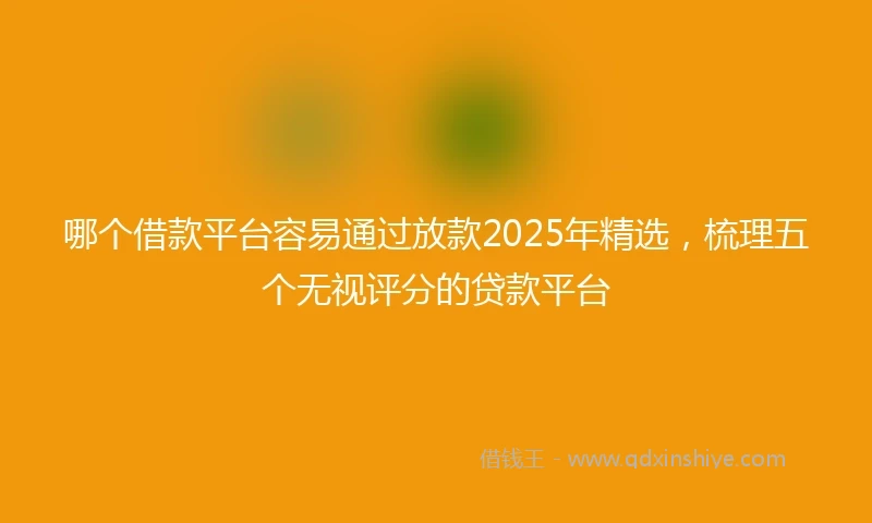 哪个借款平台容易通过放款2025年精选，梳理五个无视评分的贷款平台