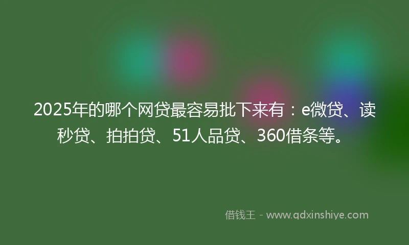 2025年的哪个网贷最容易批下来有：e微贷、读秒贷、拍拍贷、51人品贷、360借条等。