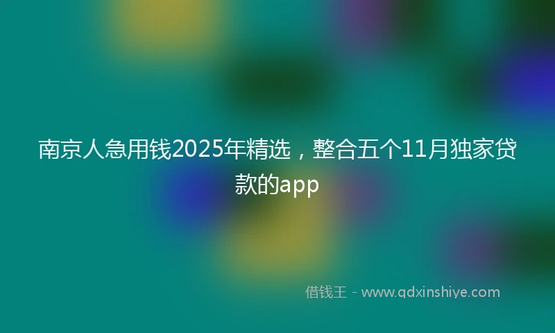 南京人急用钱2025年精选，整合五个11月独家贷款的app
